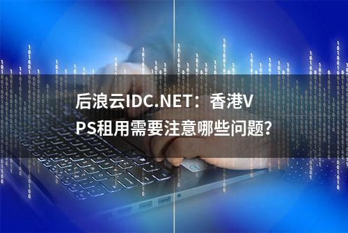 后浪云IDC.NET：香港VPS租用需要注意哪些问题？