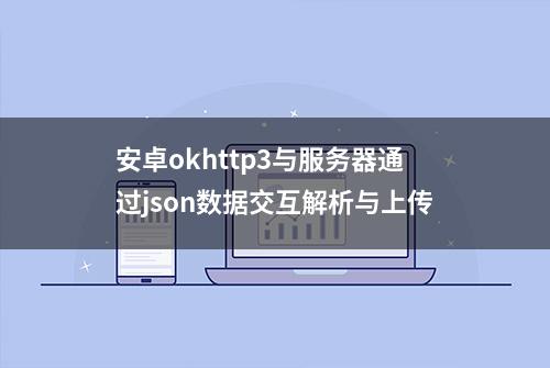 安卓okhttp3与服务器通过json数据交互解析与上传