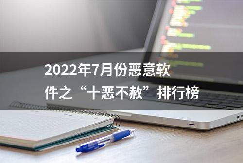 2022年7月份恶意软件之“十恶不赦”排行榜