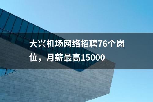 大兴机场网络招聘76个岗位，月薪最高15000