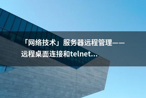 「网络技术」服务器远程管理——远程桌面连接和telnet的详细步骤