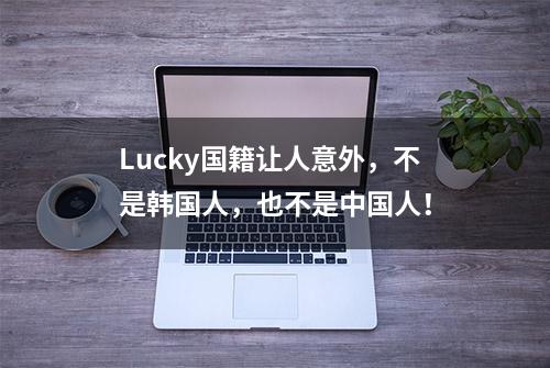 Lucky国籍让人意外，不是韩国人，也不是中国人！