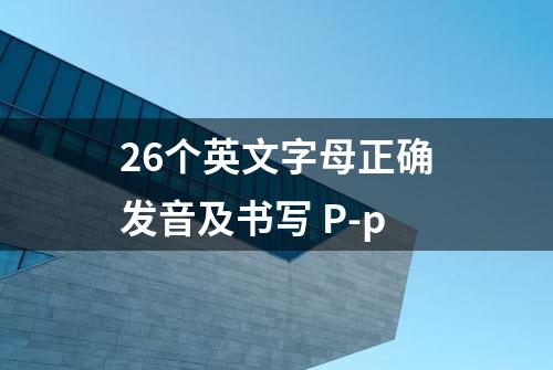 26个英文字母正确发音及书写 P-p