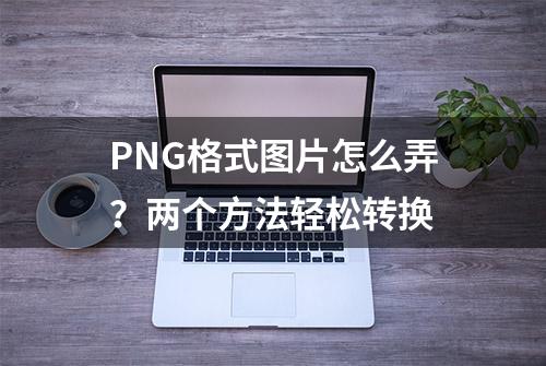 PNG格式图片怎么弄？两个方法轻松转换