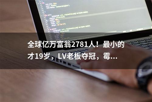 全球亿万富翁2781人！最小的才19岁，LV老板夺冠，霉霉首次入榜