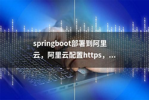 springboot部署到阿里云，阿里云配置https，ssl证书免费申请