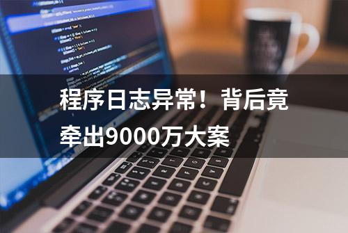 程序日志异常！背后竟牵出9000万大案