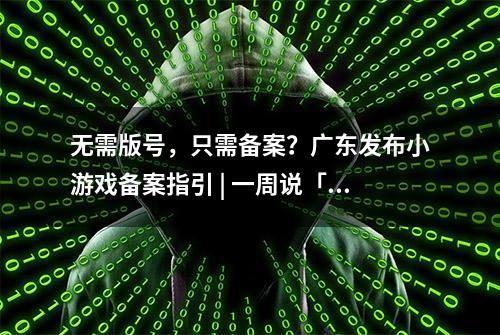 无需版号，只需备案？广东发布小游戏备案指引 | 一周说「法」