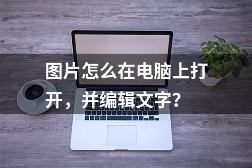 图片怎么在电脑上打开，并编辑文字？