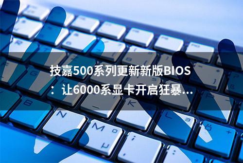 技嘉500系列更新新版BIOS：让6000系显卡开启狂暴模式