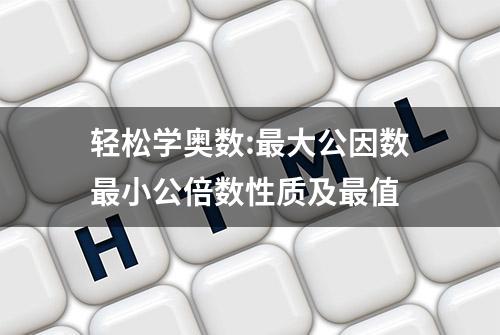 轻松学奥数:最大公因数最小公倍数性质及最值