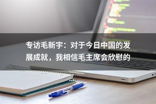 专访毛新宇：对于今日中国的发展成就，我相信毛主席会欣慰的