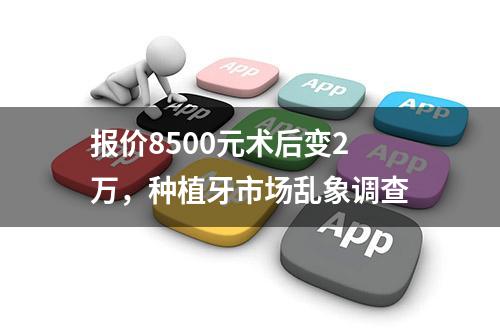 报价8500元术后变2万，种植牙市场乱象调查