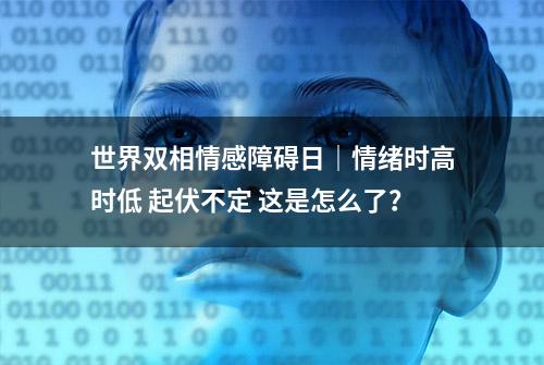 世界双相情感障碍日｜情绪时高时低 起伏不定 这是怎么了？