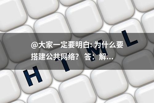 @大家一定要明白: 为什么要搭建公共网络？ 答：解...