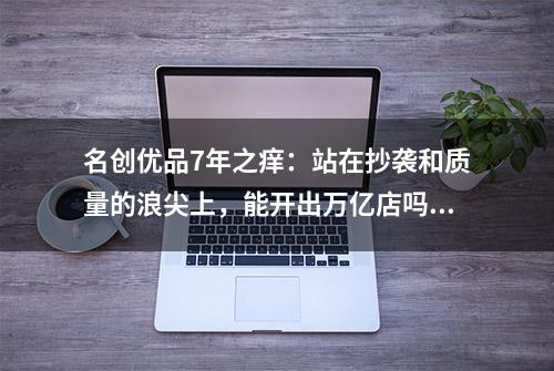 名创优品7年之痒：站在抄袭和质量的浪尖上，能开出万亿店吗？