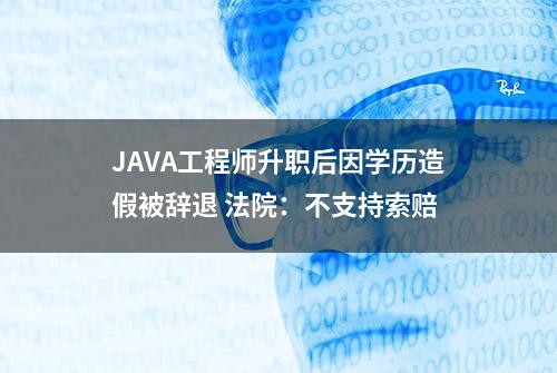 JAVA工程师升职后因学历造假被辞退 法院：不支持索赔