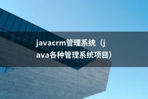 javacrm管理系统（java各种管理系统项目）