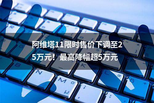 阿维塔11限时售价下调至25万元！最高降幅超5万元