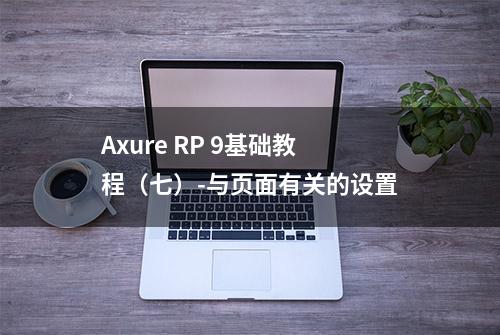 Axure RP 9基础教程（七）-与页面有关的设置