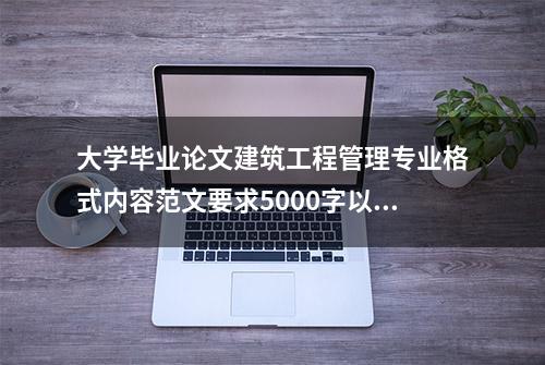 大学毕业论文建筑工程管理专业格式内容范文要求5000字以上论文