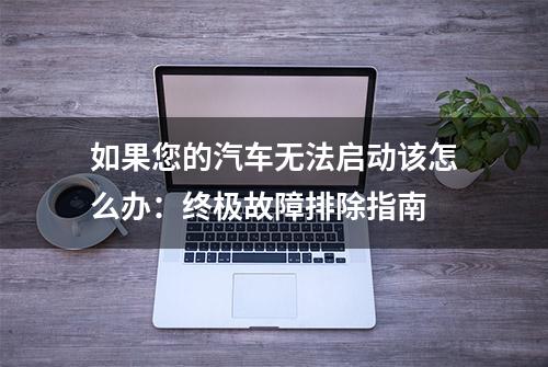 如果您的汽车无法启动该怎么办：终极故障排除指南