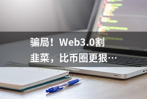 骗局！Web3.0割韭菜，比币圈更狠…