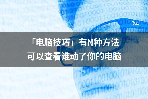 「电脑技巧」有N种方法可以查看谁动了你的电脑