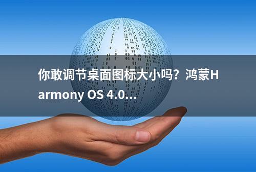 你敢调节桌面图标大小吗？鸿蒙Harmony OS 4.0新功能让人震惊！