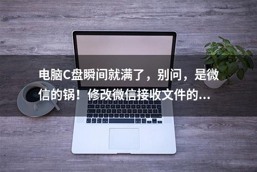 电脑C盘瞬间就满了，别问，是微信的锅！修改微信接收文件的位置