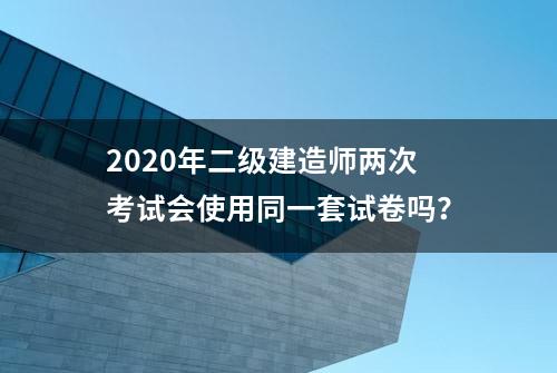 2020年二级建造师两次考试会使用同一套试卷吗？