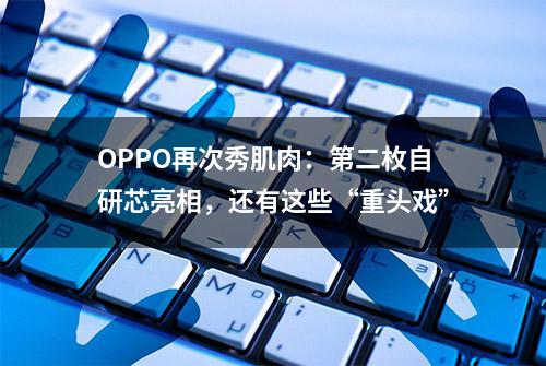 OPPO再次秀肌肉：第二枚自研芯亮相，还有这些“重头戏”