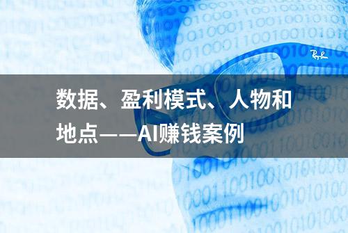 数据、盈利模式、人物和地点——AI赚钱案例