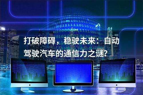 打破障碍，稳驶未来：自动驾驶汽车的通信力之谜？