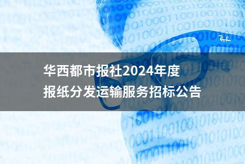 华西都市报社2024年度报纸分发运输服务招标公告