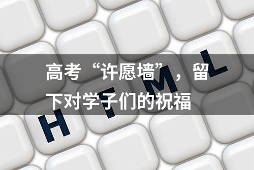 高考“许愿墙”，留下对学子们的祝福