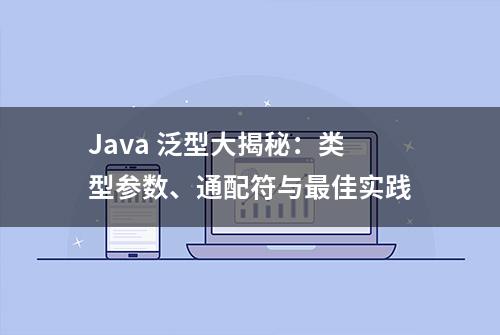 Java 泛型大揭秘：类型参数、通配符与最佳实践