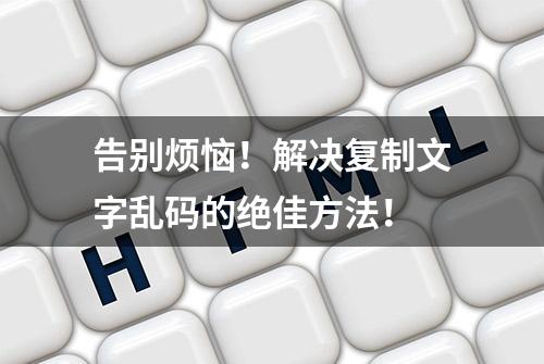 告别烦恼！解决复制文字乱码的绝佳方法！