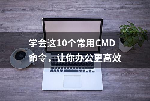 学会这10个常用CMD命令，让你办公更高效