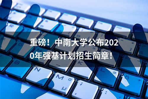 重磅！中南大学公布2020年强基计划招生简章！