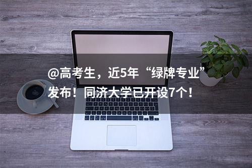 @高考生，近5年“绿牌专业”发布！同济大学已开设7个！