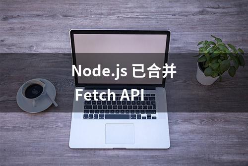 Node.js 已合并 Fetch API