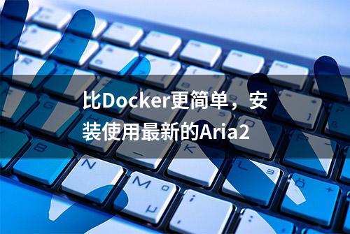 比Docker更简单，安装使用最新的Aria2