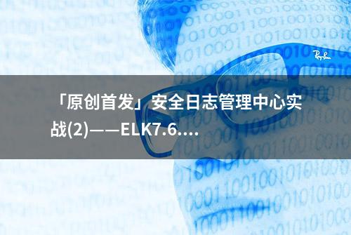 「原创首发」安全日志管理中心实战(2)——ELK7.6.2配置