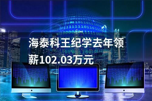 海泰科王纪学去年领薪102.03万元