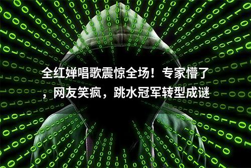 全红婵唱歌震惊全场！专家懵了，网友笑疯，跳水冠军转型成谜