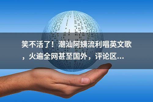 笑不活了！潮汕阿姨流利唱英文歌，火遍全网甚至国外，评论区笑死