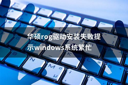 华硕rog驱动安装失败提示windows系统繁忙