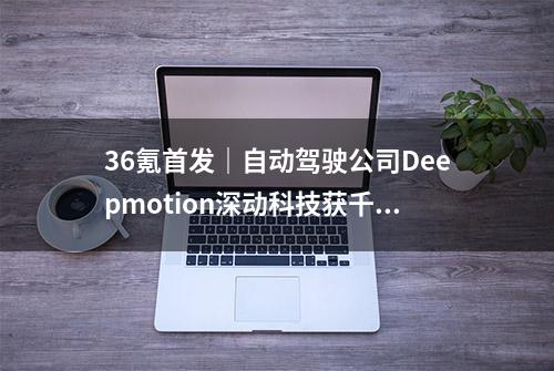 36氪首发｜自动驾驶公司Deepmotion深动科技获千万美元A轮投资，红点中国领投