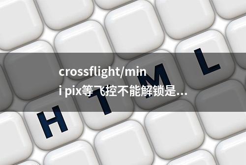 crossflight/mini pix等飞控不能解锁是什么原因？